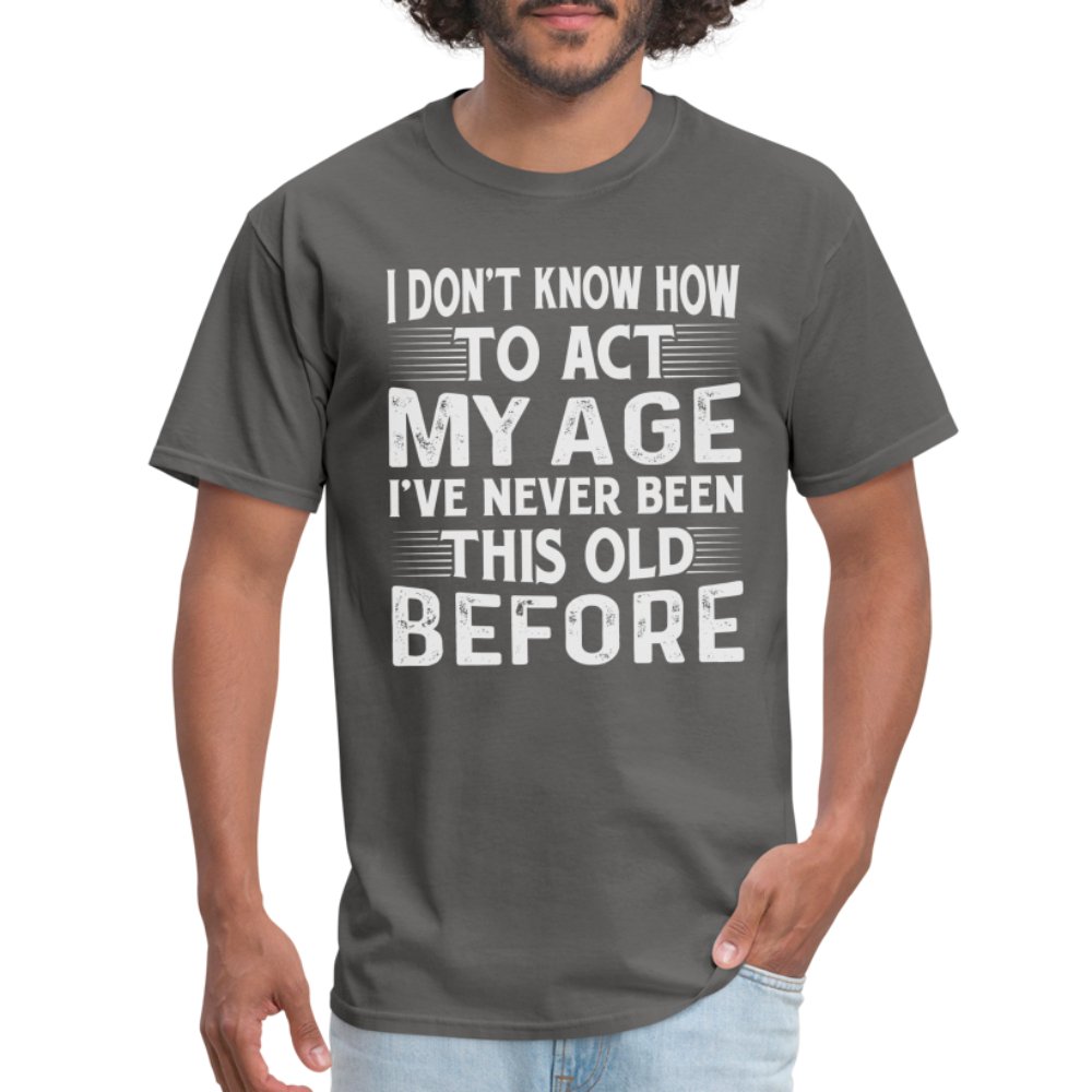 I Don't Know How To Act My Age I've Never Been This Old Before T-Shirt (Birthday) - charcoal