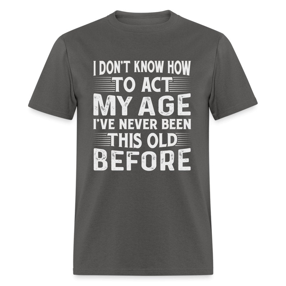 I Don't Know How To Act My Age I've Never Been This Old Before T-Shirt (Birthday) - charcoal