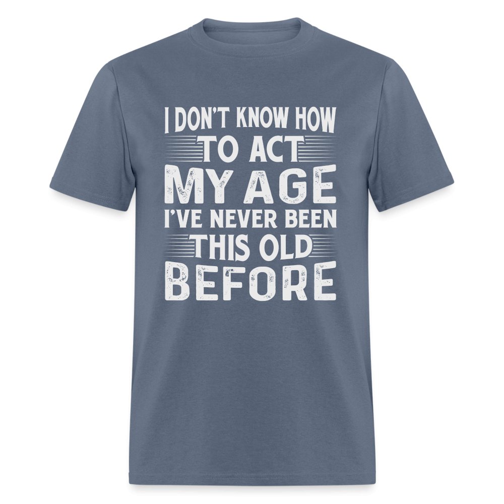 I Don't Know How To Act My Age I've Never Been This Old Before T-Shirt (Birthday) - denim