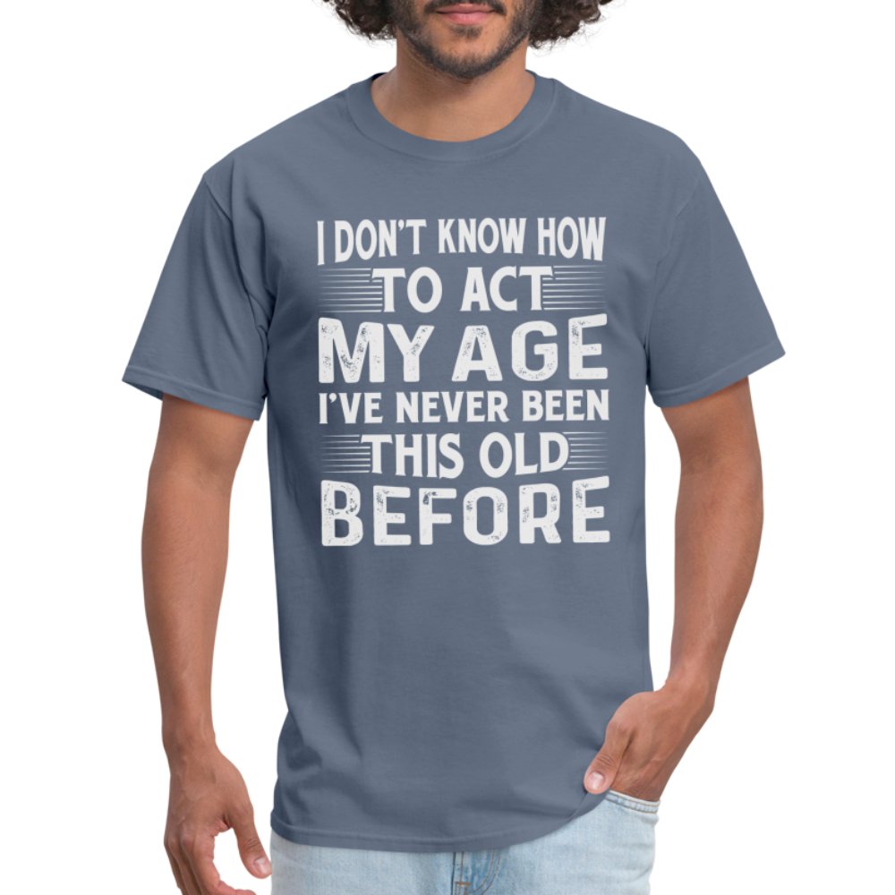 I Don't Know How To Act My Age I've Never Been This Old Before T-Shirt (Birthday) - denim