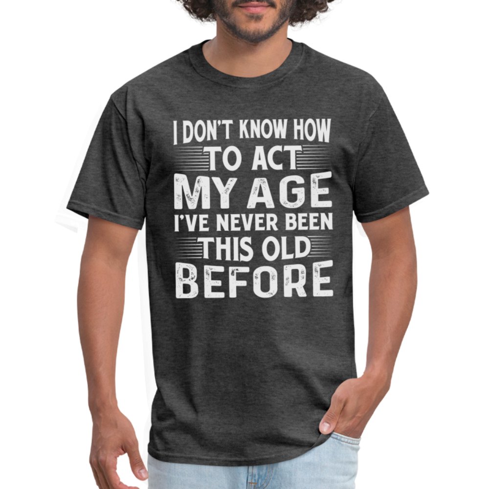 I Don't Know How To Act My Age I've Never Been This Old Before T-Shirt (Birthday) - heather black