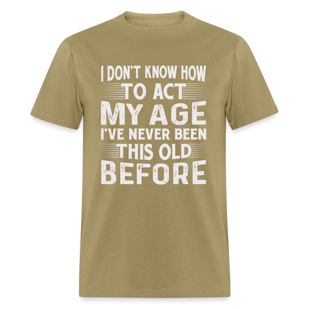 I Don't Know How To Act My Age I've Never Been This Old Before T-Shirt (Birthday) - khaki