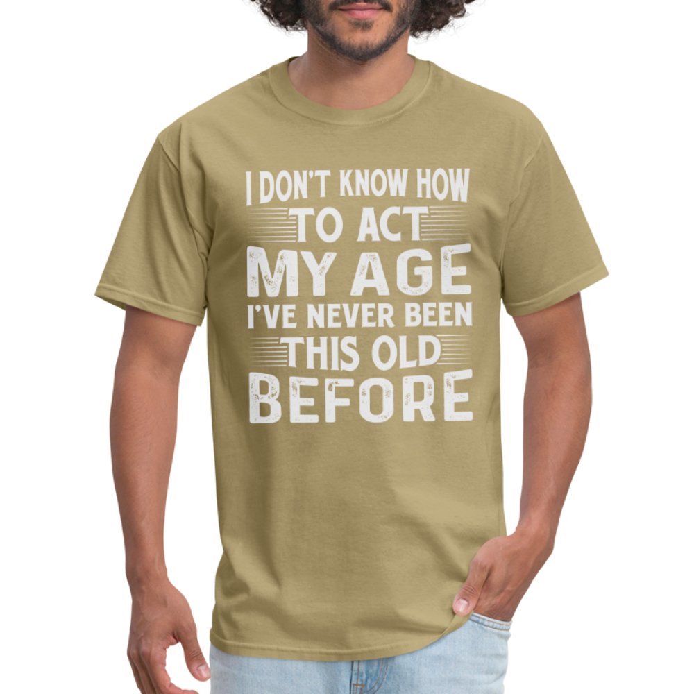 I Don't Know How To Act My Age I've Never Been This Old Before T-Shirt (Birthday) - khaki