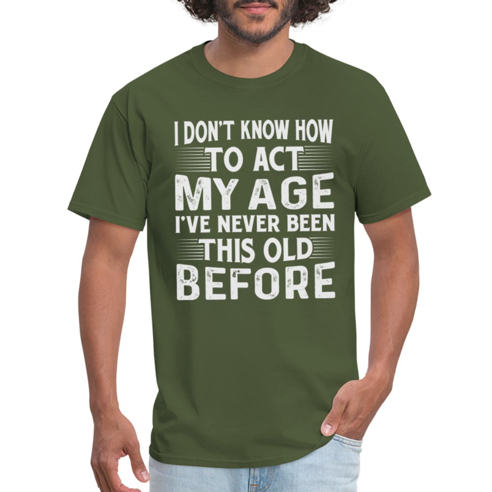 I Don't Know How To Act My Age I've Never Been This Old Before T-Shirt (Birthday) - military green