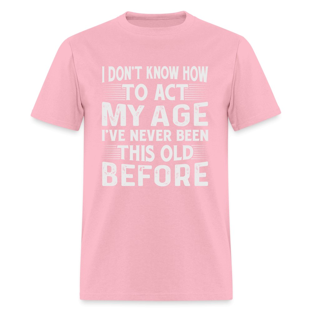 I Don't Know How To Act My Age I've Never Been This Old Before T-Shirt (Birthday) - pink