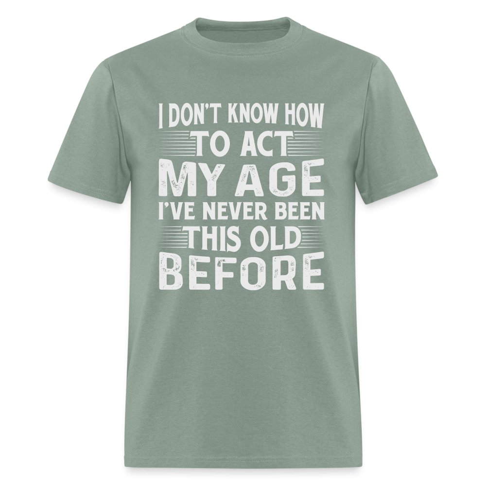 I Don't Know How To Act My Age I've Never Been This Old Before T-Shirt (Birthday) - sage