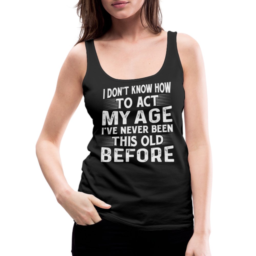 I Don't Know How To Act My Age I've Never Been This Old Before Women’s Premium Tank Top (Birthday) - option1# - Women’s Premium Tank Top | Spreadshirt 917