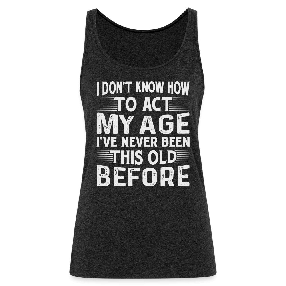 I Don't Know How To Act My Age I've Never Been This Old Before Women’s Premium Tank Top (Birthday) - charcoal grey