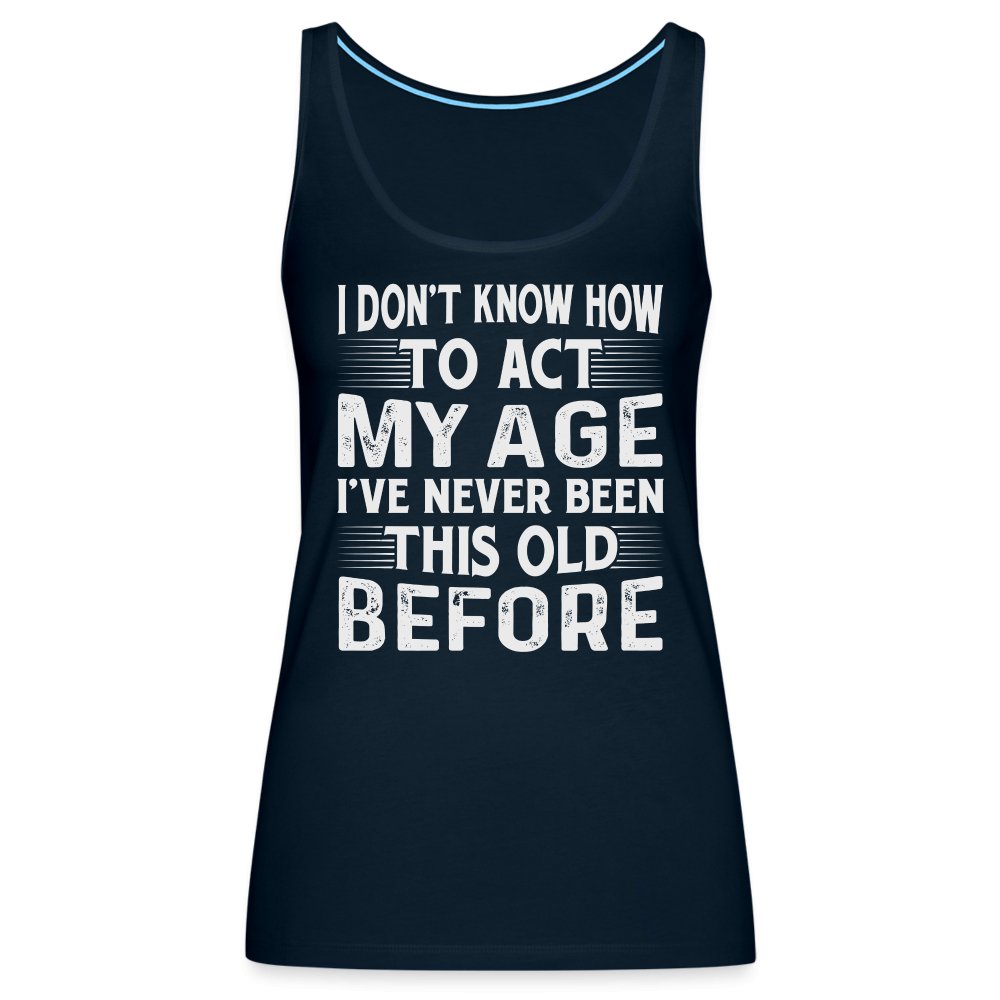 I Don't Know How To Act My Age I've Never Been This Old Before Women’s Premium Tank Top (Birthday) - deep navy