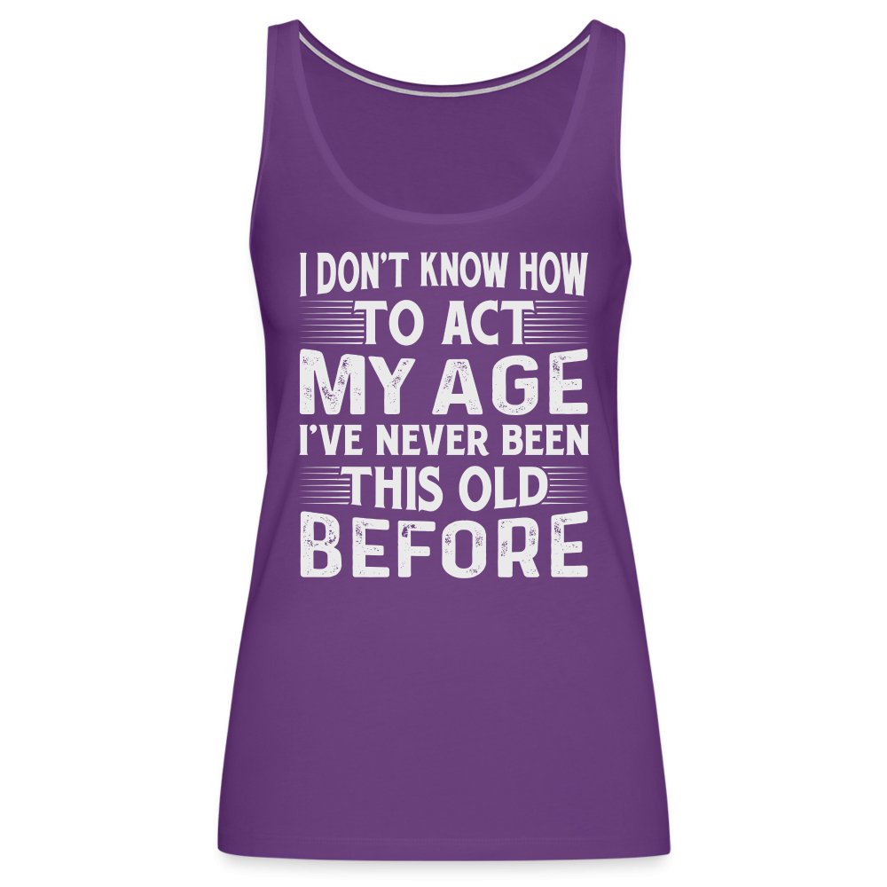 I Don't Know How To Act My Age I've Never Been This Old Before Women’s Premium Tank Top (Birthday) - purple