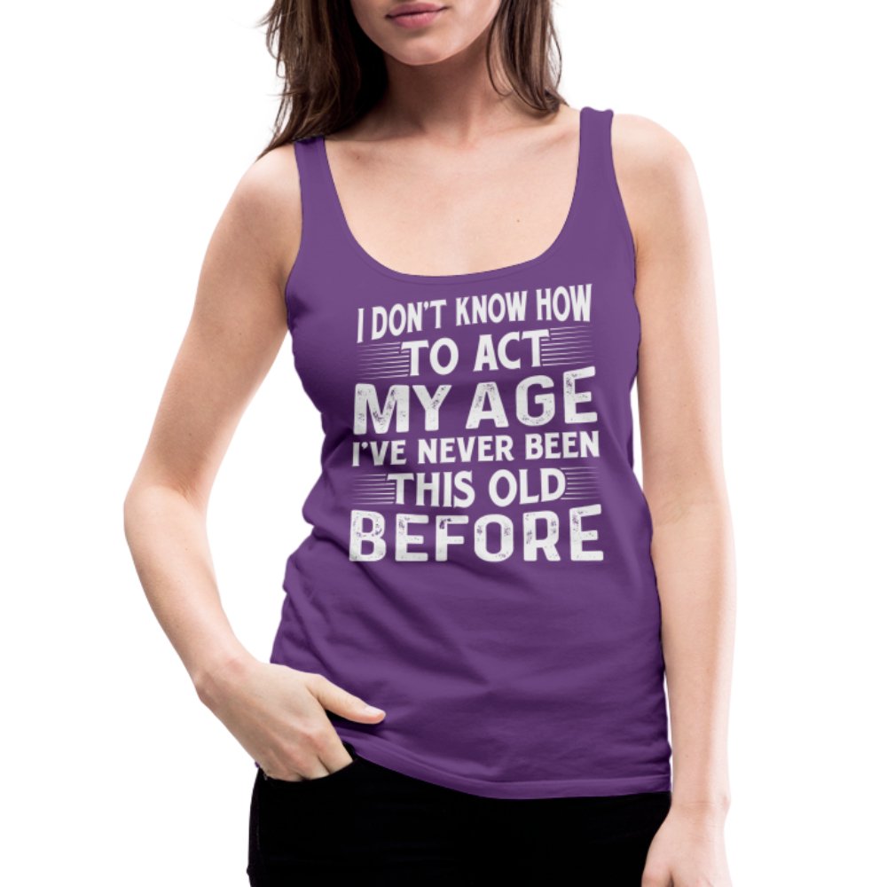 I Don't Know How To Act My Age I've Never Been This Old Before Women’s Premium Tank Top (Birthday) - purple