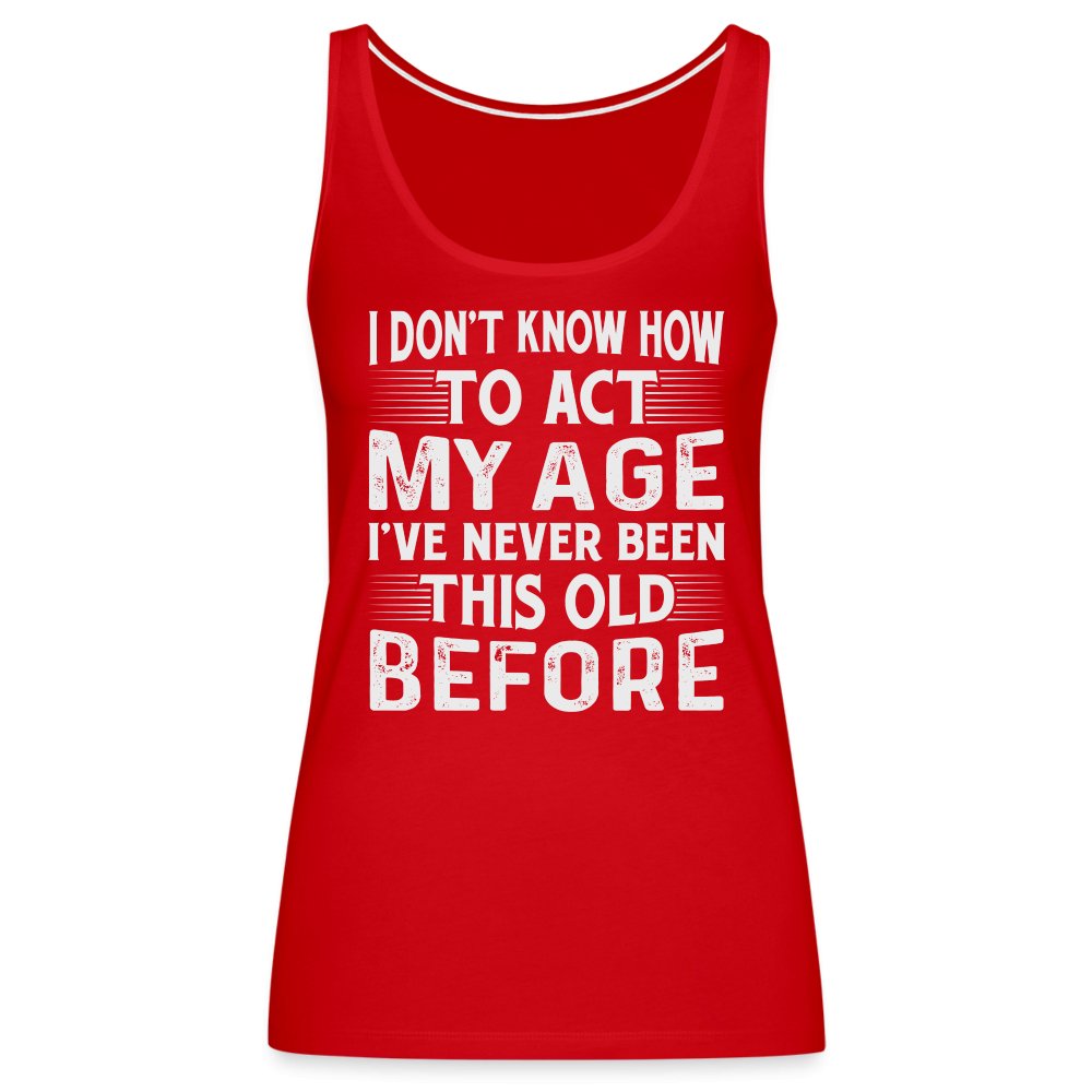 I Don't Know How To Act My Age I've Never Been This Old Before Women’s Premium Tank Top (Birthday) - red