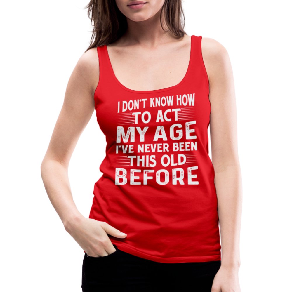 I Don't Know How To Act My Age I've Never Been This Old Before Women’s Premium Tank Top (Birthday) - option1# - Women’s Premium Tank Top | Spreadshirt 917