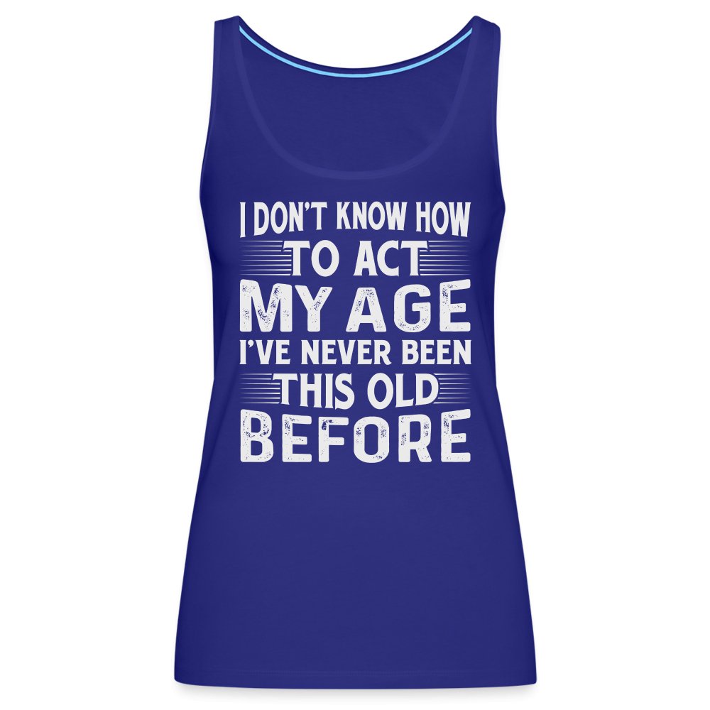 I Don't Know How To Act My Age I've Never Been This Old Before Women’s Premium Tank Top (Birthday) - royal blue