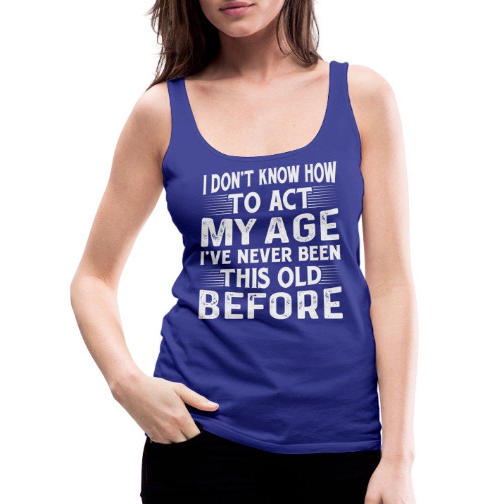 I Don't Know How To Act My Age I've Never Been This Old Before Women’s Premium Tank Top (Birthday) - royal blue