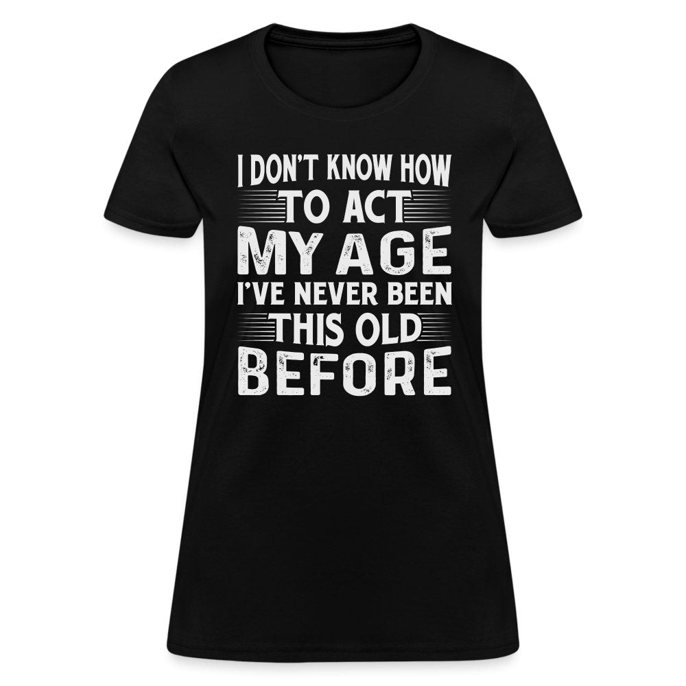 I Don't Know How To Act My Age I've Never Been This Old Before Women's T-Shirt (Birthday) - black