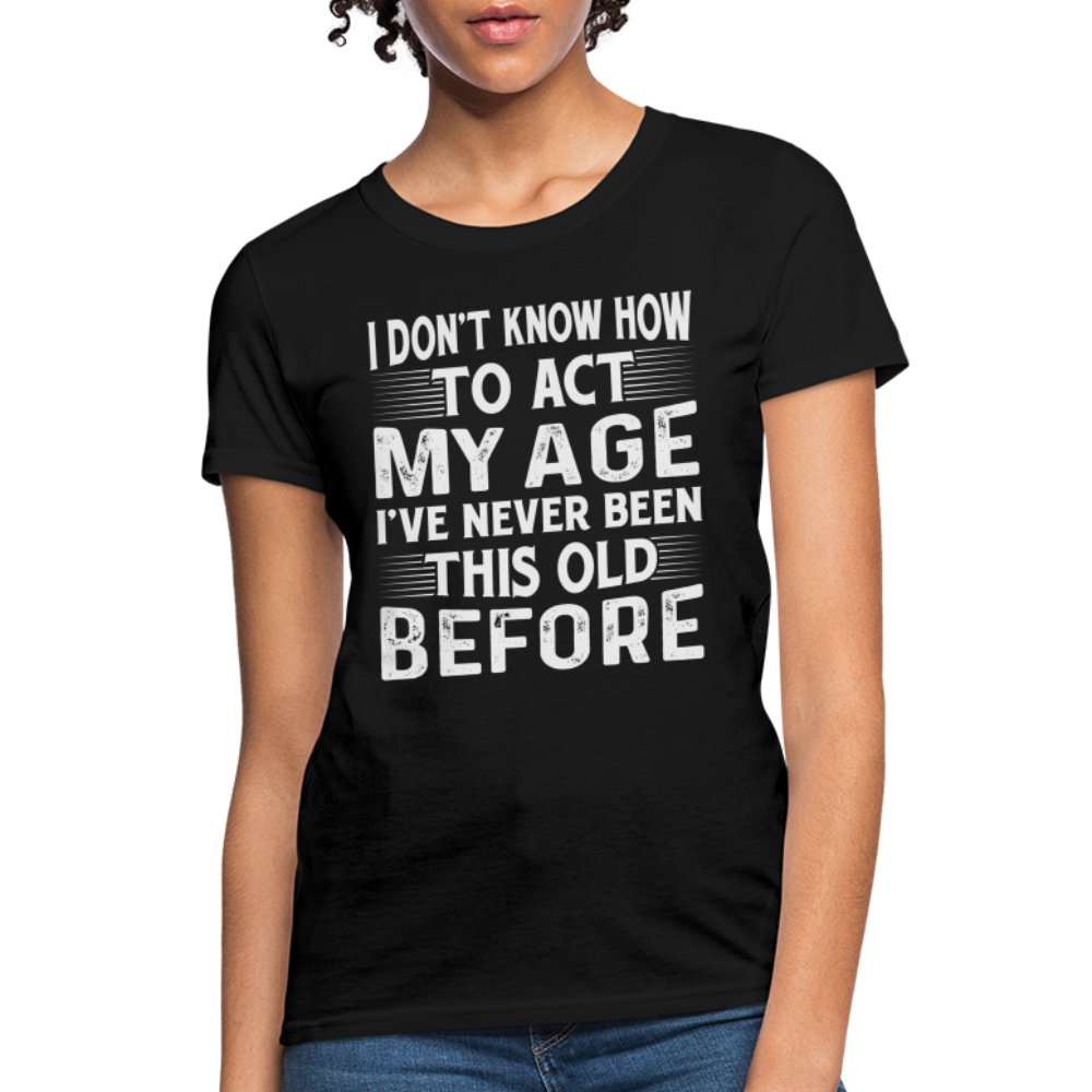 I Don't Know How To Act My Age I've Never Been This Old Before Women's T-Shirt (Birthday) - black