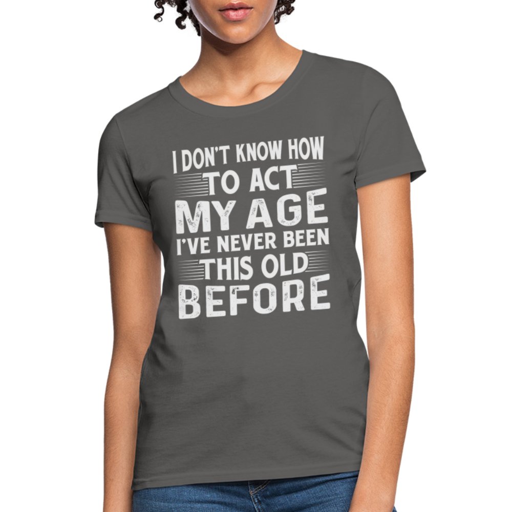 I Don't Know How To Act My Age I've Never Been This Old Before Women's T-Shirt (Birthday) - charcoal