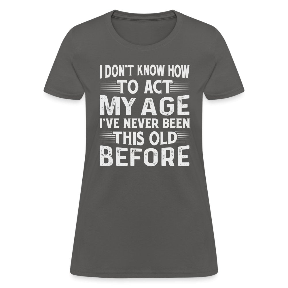 I Don't Know How To Act My Age I've Never Been This Old Before Women's T-Shirt (Birthday) - charcoal