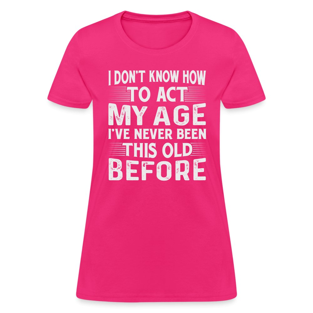 I Don't Know How To Act My Age I've Never Been This Old Before Women's T-Shirt (Birthday) - fuchsia