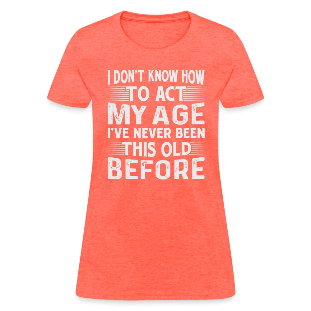 I Don't Know How To Act My Age I've Never Been This Old Before Women's T-Shirt (Birthday) - heather coral