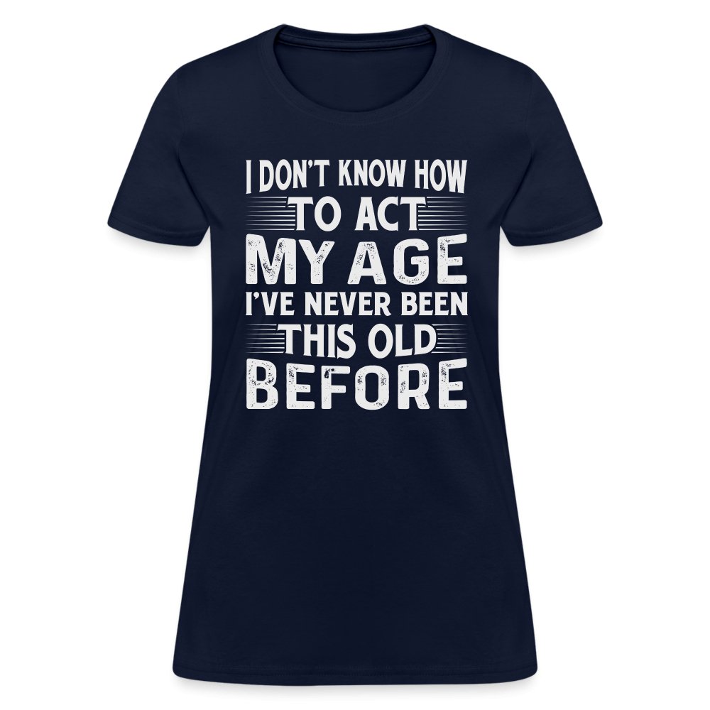 I Don't Know How To Act My Age I've Never Been This Old Before Women's T-Shirt (Birthday) - navy