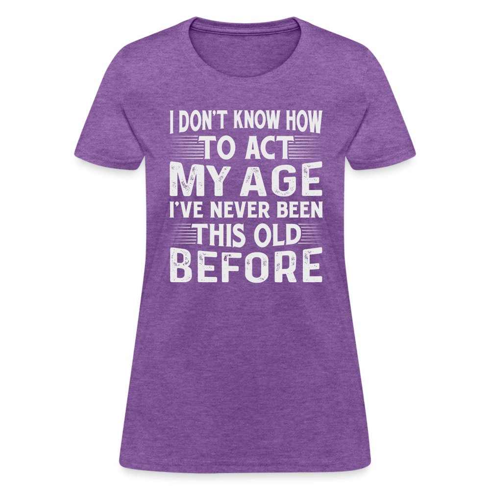 I Don't Know How To Act My Age I've Never Been This Old Before Women's T-Shirt (Birthday) - purple heather