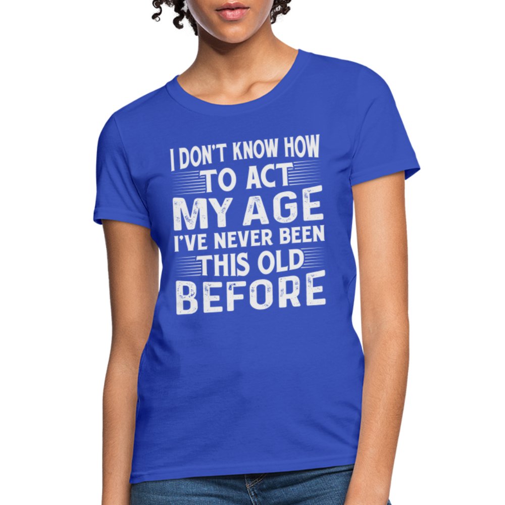 I Don't Know How To Act My Age I've Never Been This Old Before Women's T-Shirt (Birthday) - royal blue