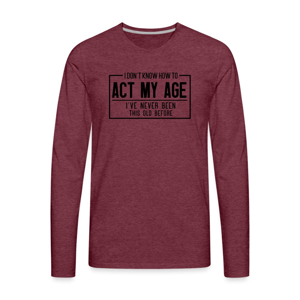 I Don't Know How To Act My Age Men's Premium Long Sleeve T-Shirt - heather burgundy