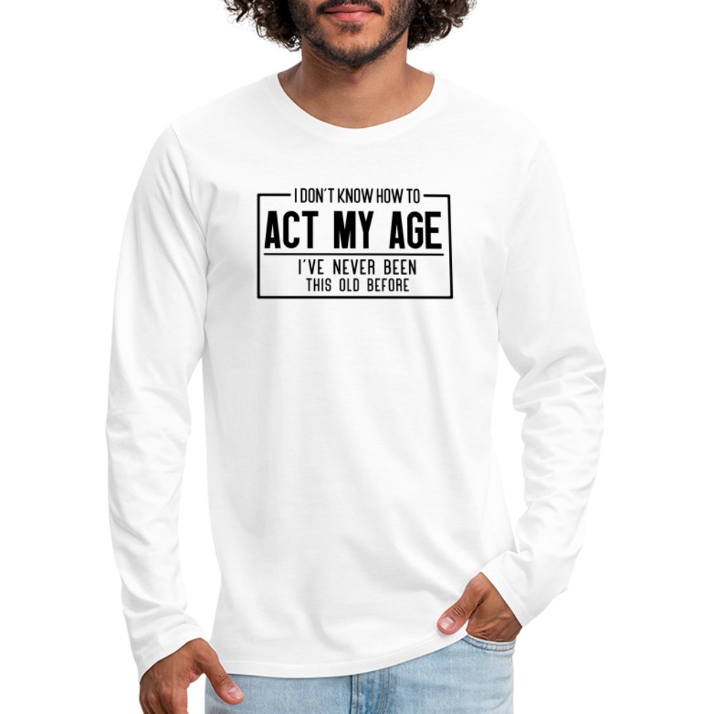 I Don't Know How To Act My Age Men's Premium Long Sleeve T-Shirt - white