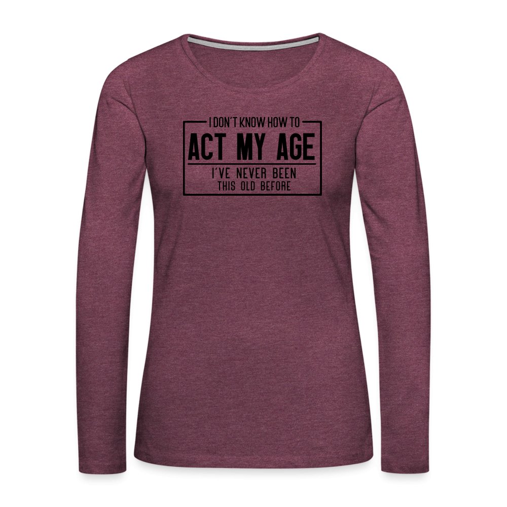 I Don't Know How To Act My Age Women's Premium Long Sleeve T-Shirt - heather burgundy