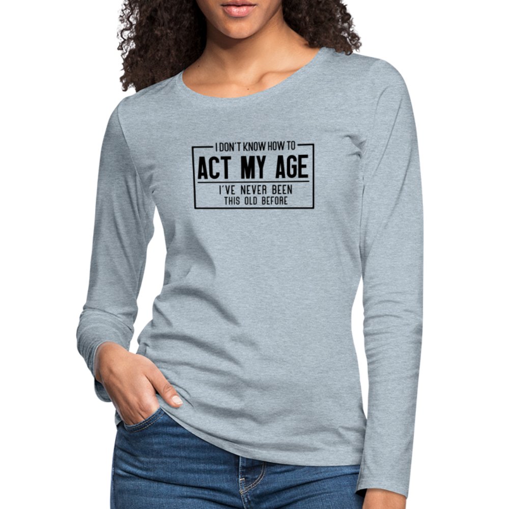 I Don't Know How To Act My Age Women's Premium Long Sleeve T-Shirt - heather ice blue