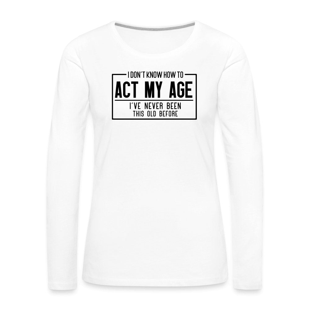 I Don't Know How To Act My Age Women's Premium Long Sleeve T-Shirt - white