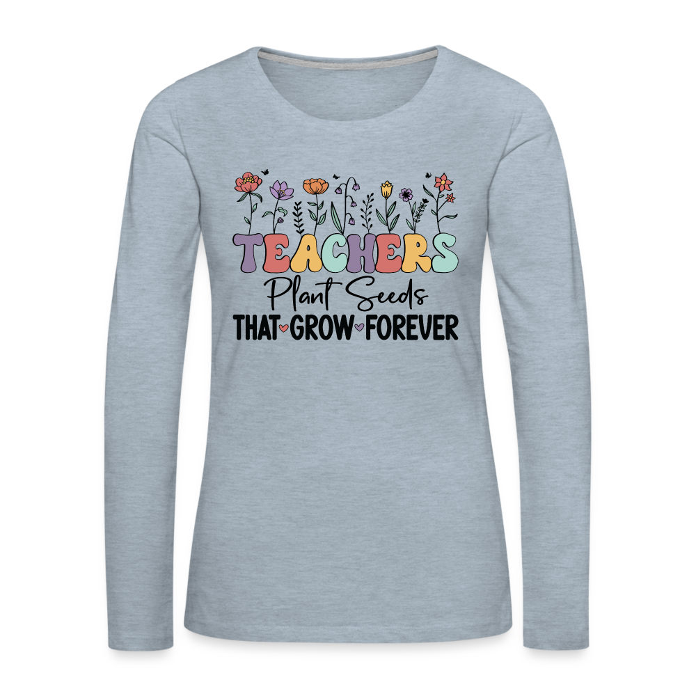 Teachers Plant Seeds That Grow Forever Women's Premium Long Sleeve T-Shirt - heather ice blue