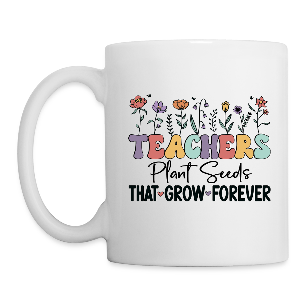 Teachers Plant Seeds That Grow Forever Coffee Mug - white