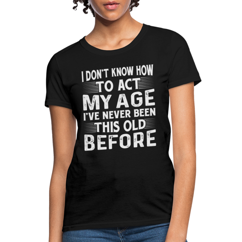 I Don't Know How To Act My Age I've Never Been This Old Before Women's T-Shirt (Birthday) - black