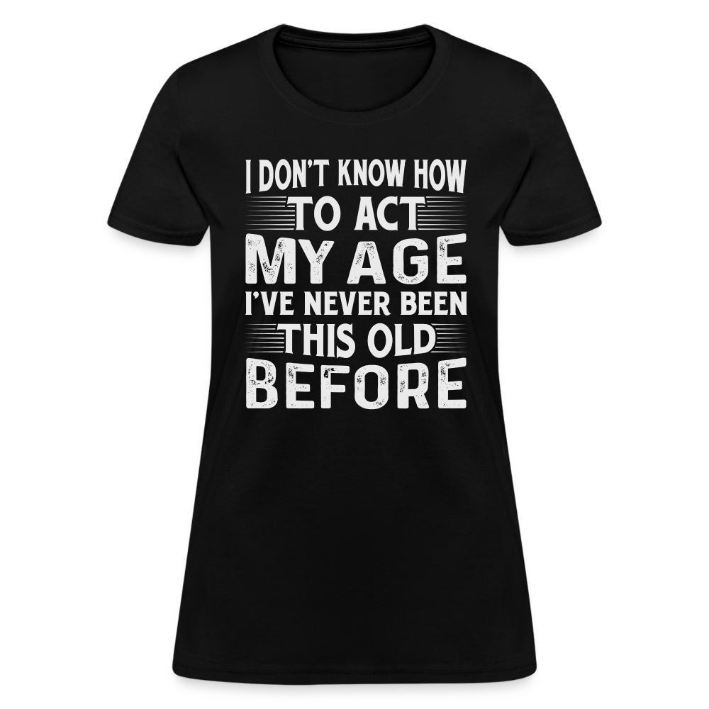 I Don't Know How To Act My Age I've Never Been This Old Before Women's T-Shirt (Birthday) - black