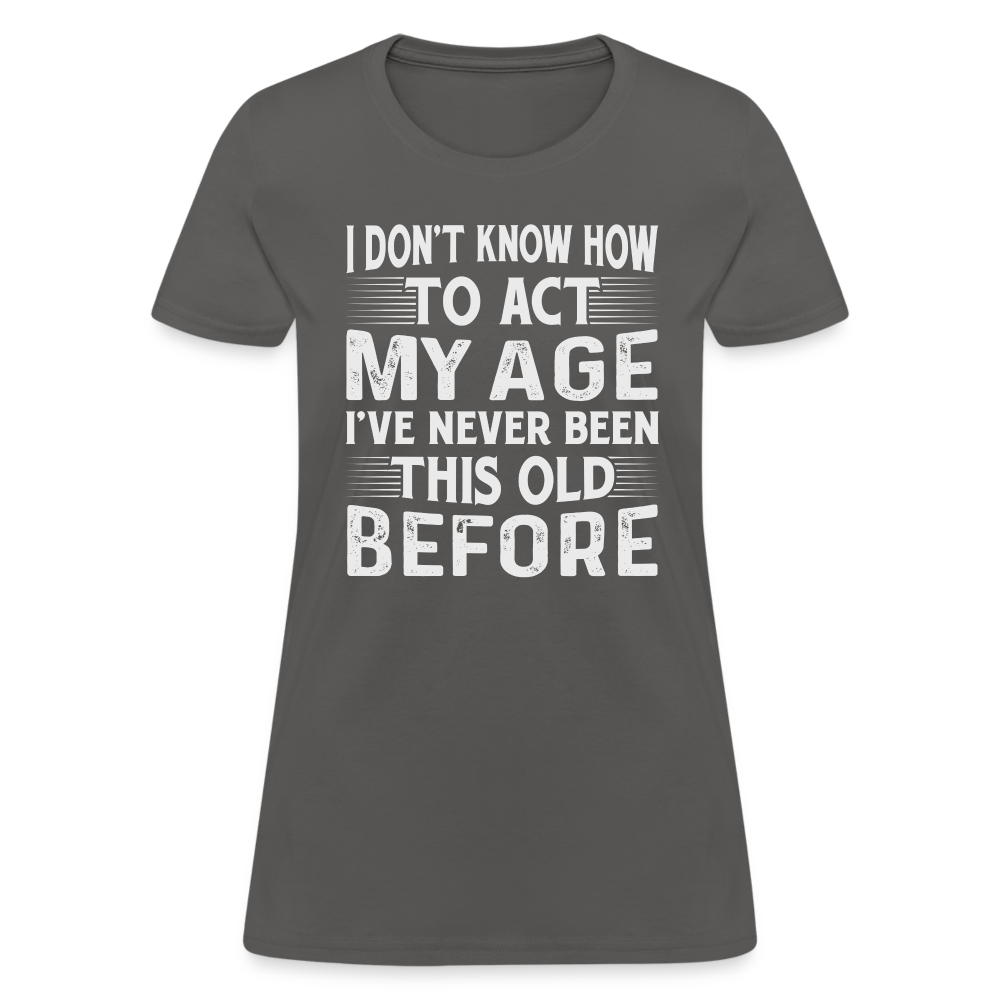 I Don't Know How To Act My Age I've Never Been This Old Before Women's T-Shirt (Birthday) - charcoal