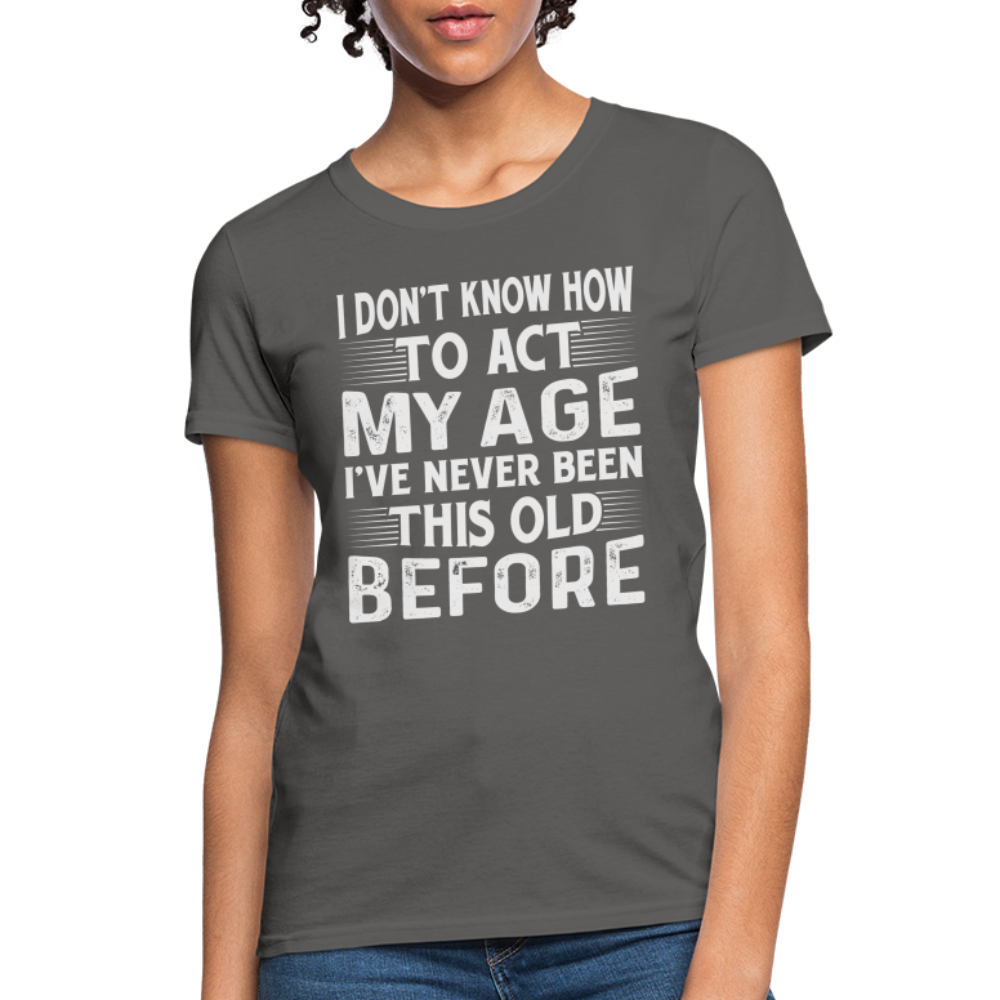 I Don't Know How To Act My Age I've Never Been This Old Before Women's T-Shirt (Birthday) - charcoal