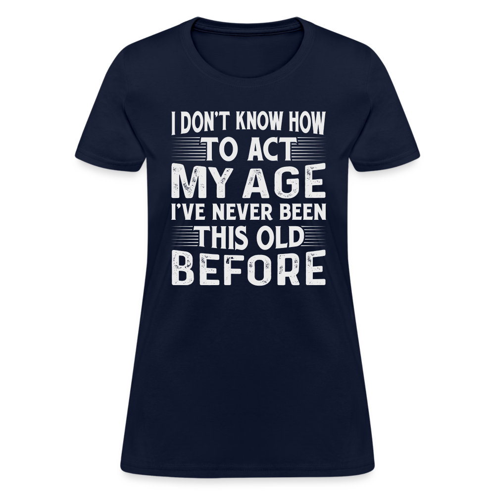 I Don't Know How To Act My Age I've Never Been This Old Before Women's T-Shirt (Birthday) - navy