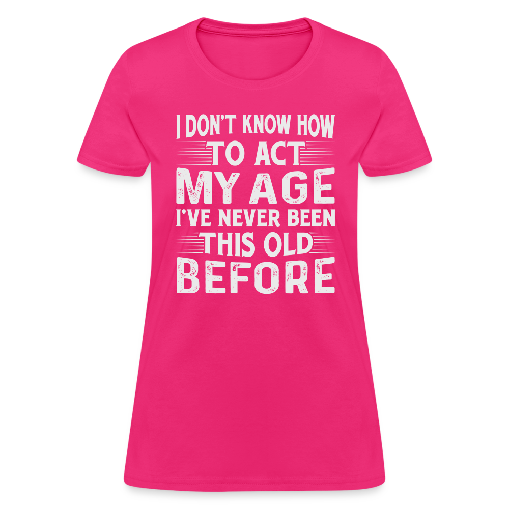 I Don't Know How To Act My Age I've Never Been This Old Before Women's T-Shirt (Birthday) - fuchsia