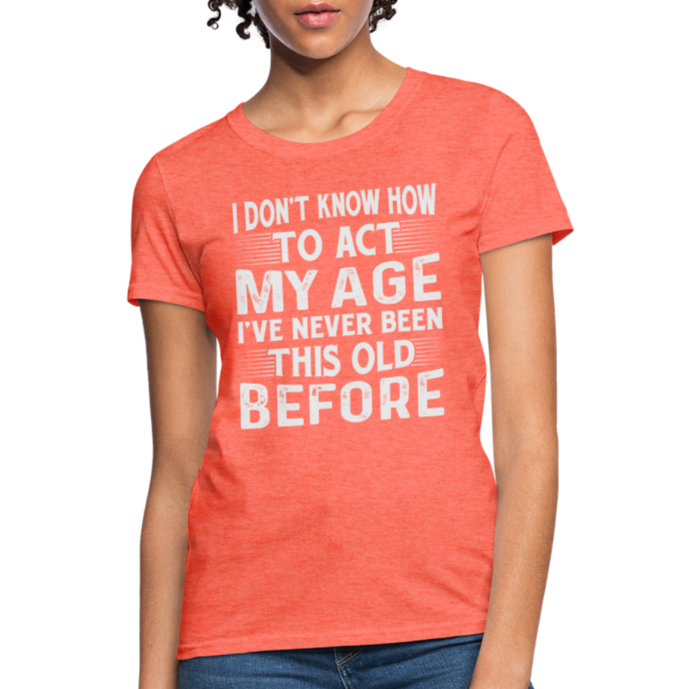 I Don't Know How To Act My Age I've Never Been This Old Before Women's T-Shirt (Birthday) - heather coral