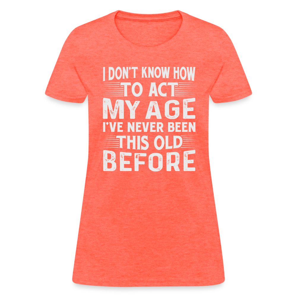 I Don't Know How To Act My Age I've Never Been This Old Before Women's T-Shirt (Birthday) - heather coral