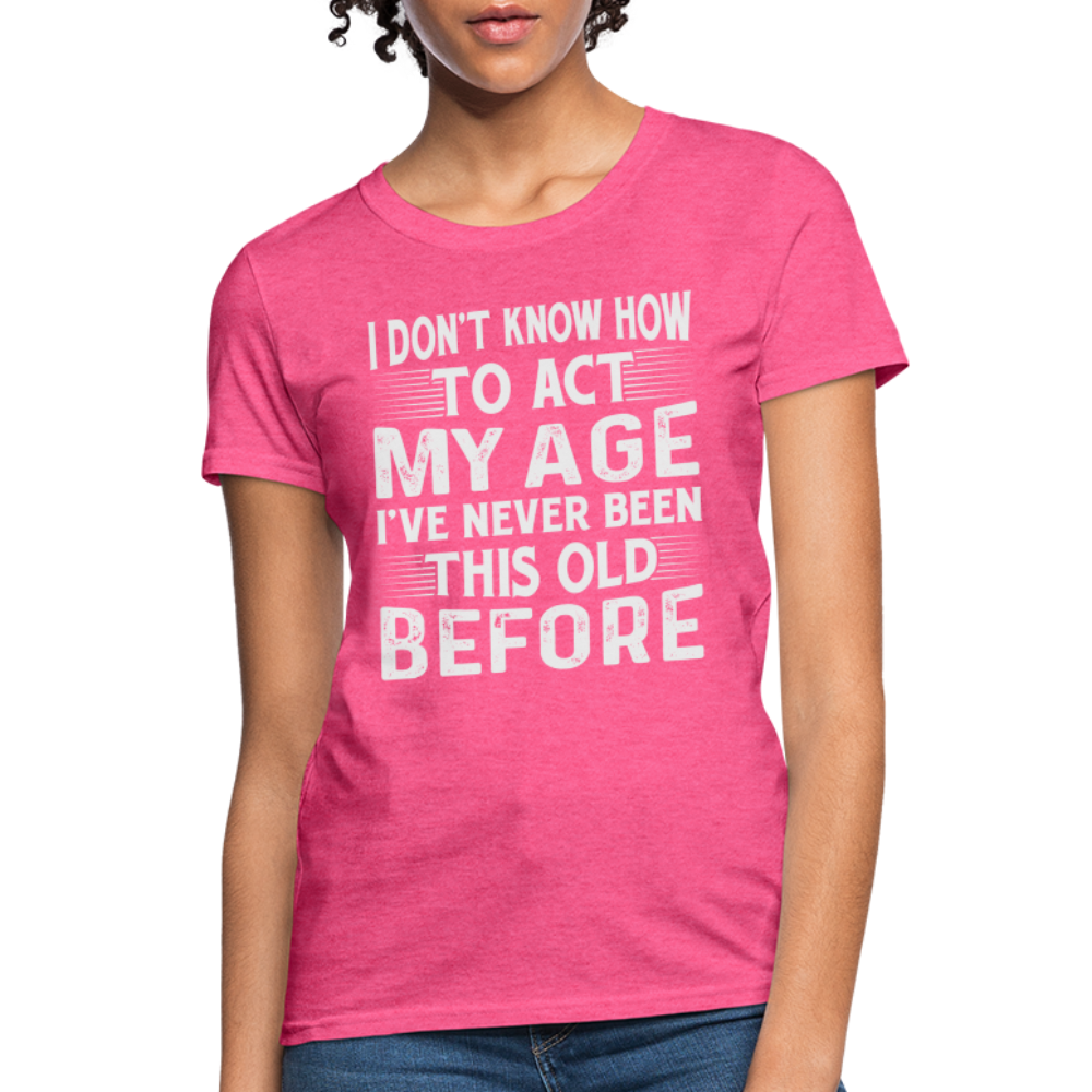 I Don't Know How To Act My Age I've Never Been This Old Before Women's T-Shirt (Birthday) - heather pink