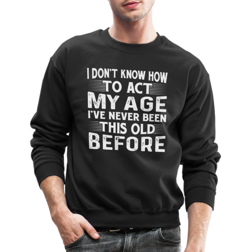 I Don't Know How To Act My Age I've Never Been This Old Before Sweatshirt (Birthday) - black