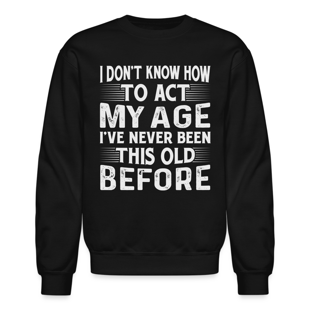 I Don't Know How To Act My Age I've Never Been This Old Before Sweatshirt (Birthday) - black