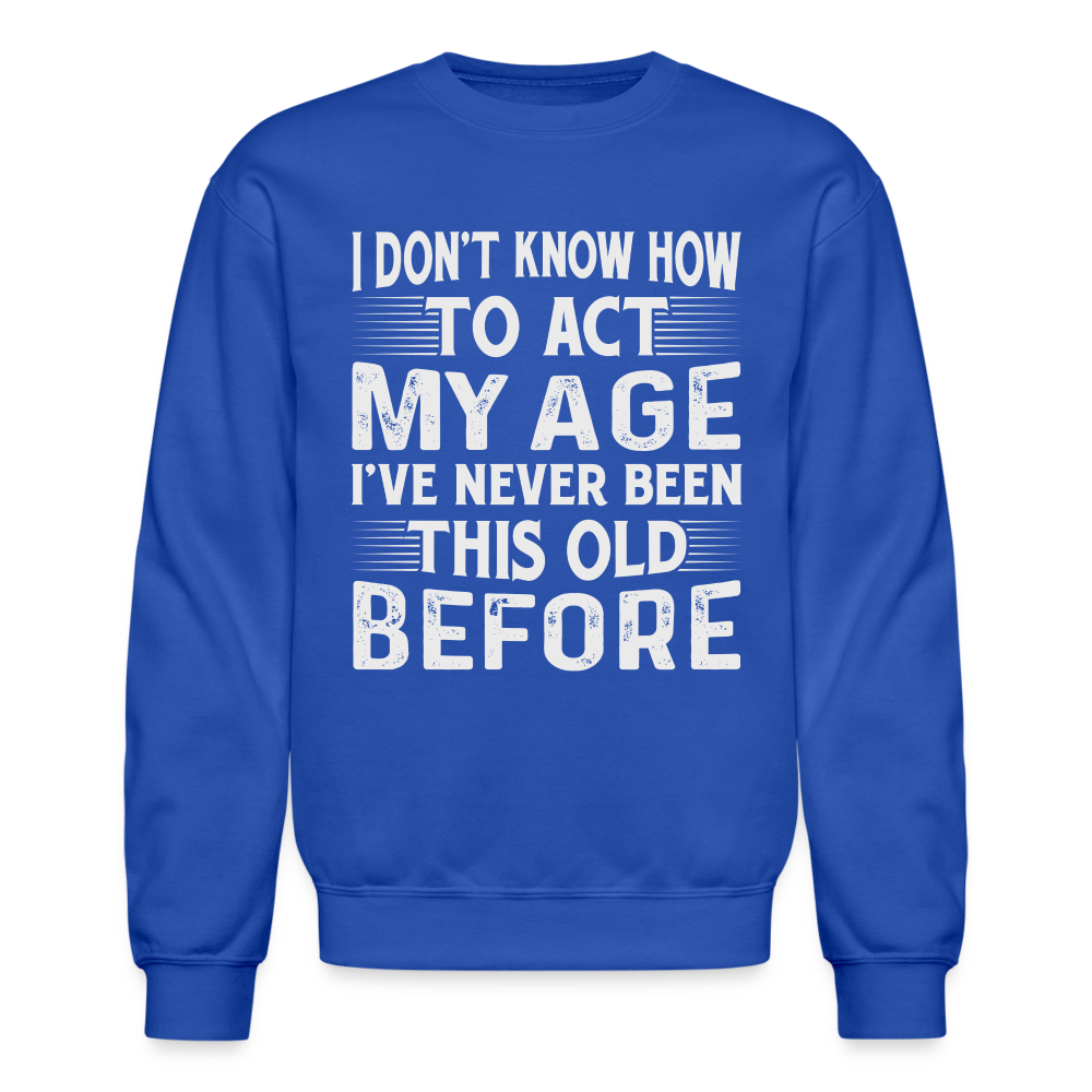 I Don't Know How To Act My Age I've Never Been This Old Before Sweatshirt (Birthday) - royal blue