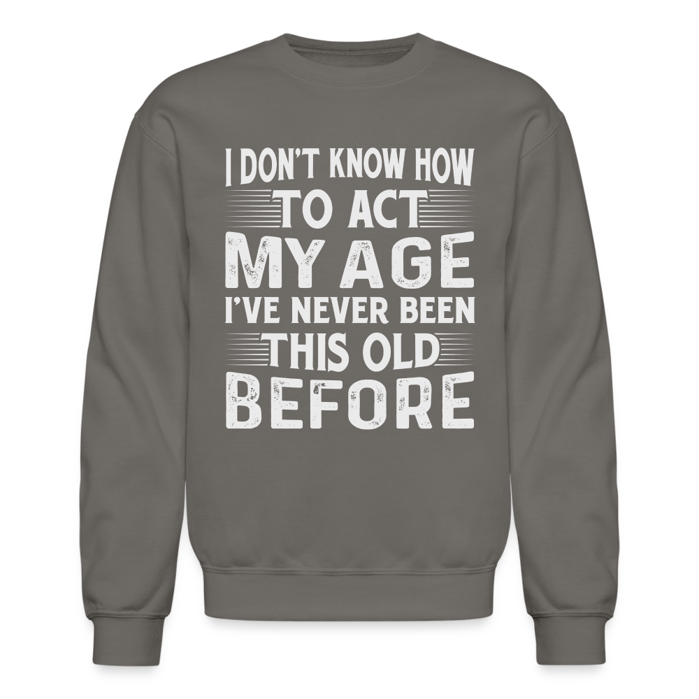 I Don't Know How To Act My Age I've Never Been This Old Before Sweatshirt (Birthday) - asphalt gray