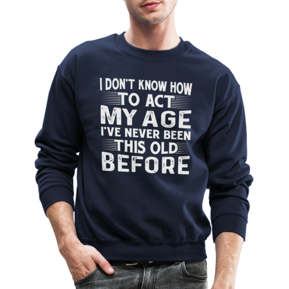 I Don't Know How To Act My Age I've Never Been This Old Before Sweatshirt (Birthday) - navy