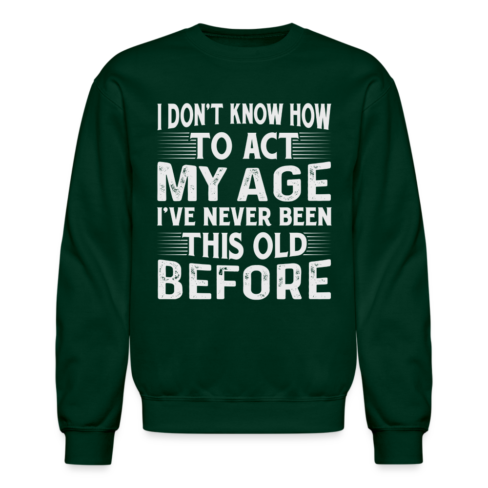 I Don't Know How To Act My Age I've Never Been This Old Before Sweatshirt (Birthday) - forest green